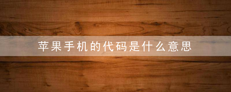 苹果手机的代码是什么意思 苹果手机上的代码是什么意思